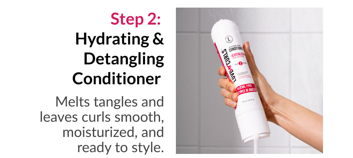 Step 2:  Hydrating & Detangling Conditioner  Melts tangles and leaves curls smooth, moisturized, and ready to style.