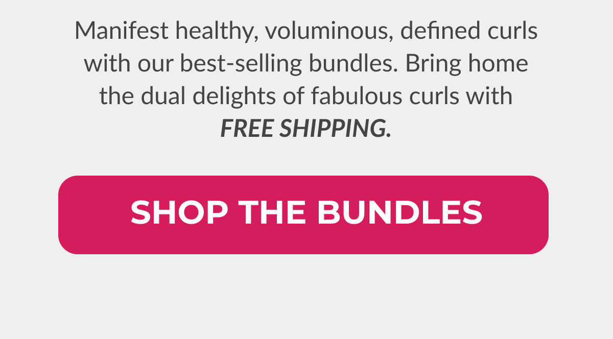 Hello Bundles, Hello Free Shipping! Manifest healthy, voluminous, defined curls with our best-selling bundles. Bring home the dual delights of fabulous curls with Free Shipping.