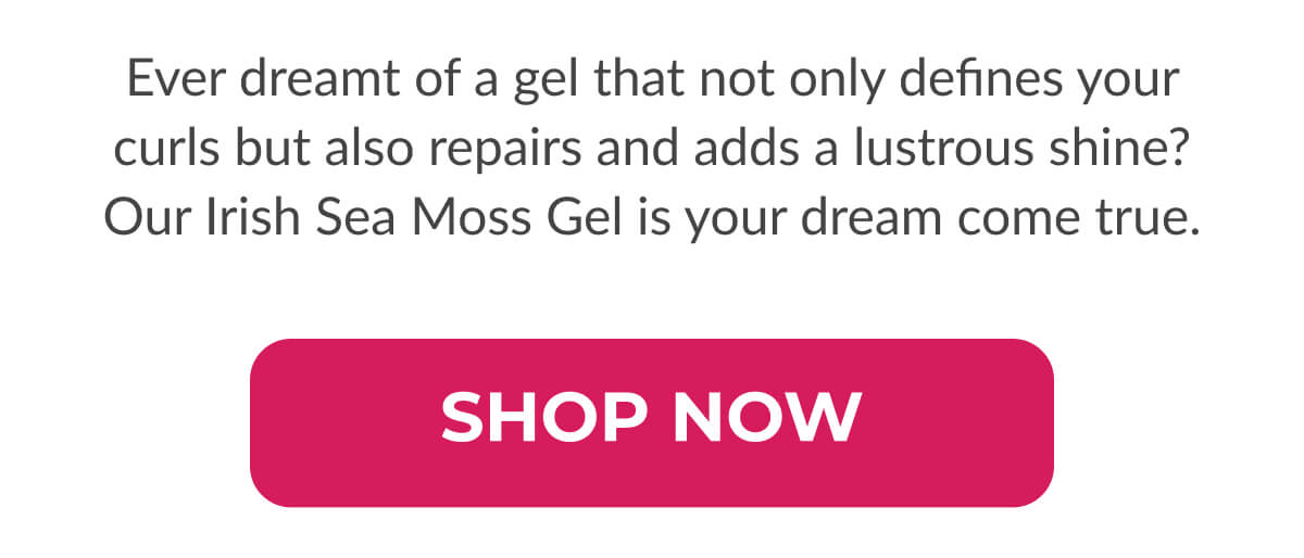 Curl Definition Redefined Ever dreamt of a gel that not only defines your curls but also repairs and adds a lustrous shine? Our Irish Sea Moss Gel is your dream come true.