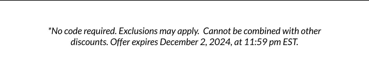 *No code required. Exclusions may apply. Cannot be combined with other discounts. Offer expires December 2, 2024, at 11:59 pm EST.