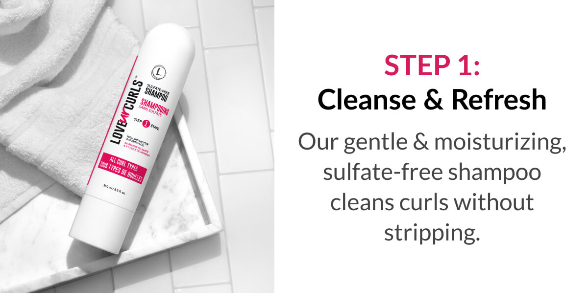 Step 1: Cleanse & Refresh Our gentle & moisturizing, sulfate-free shampoo cleans curls without stripping.