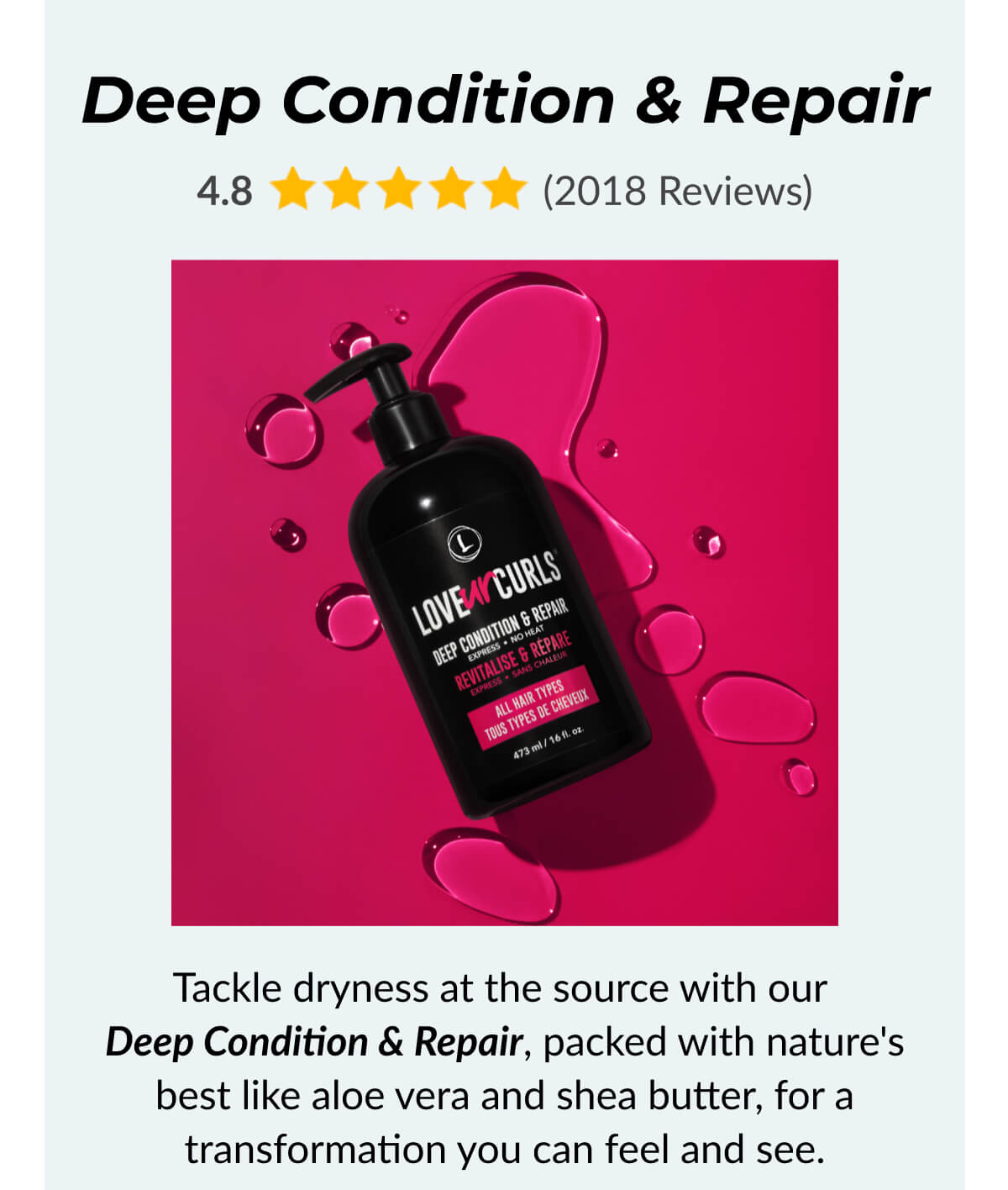 Deep Condition & Repair Tackle dryness at the source with our Deep Condition & Repair, packed with nature's best like aloe vera and shea butter, for a transformation you can feel and see.