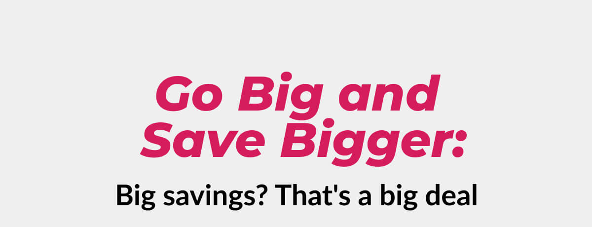 Go Big and Save Bigger: Big savings? That's a big deal