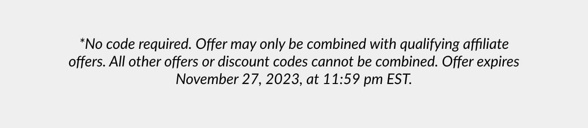 *No code required. Offer may only be combined with qualifying affiliate offers. All other offers or discount codes cannot be combined. Offer expires November 27, 2023, at 11:59 pm EST.