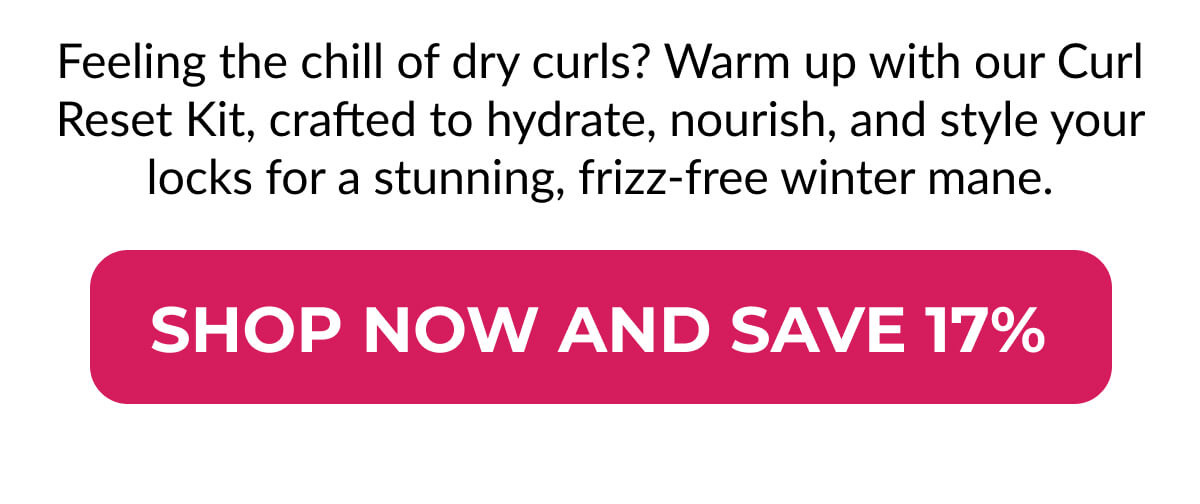 Feeling the chill of dry curls? Warm up with our Curl Reset Kit, crafted to hydrate, nourish, and style your locks for a stunning, frizz-free winter mane.