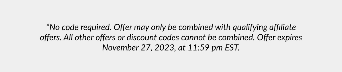 *No code required. Offer may only be combined with qualifying affiliate offers. All other offers or discount codes cannot be combined. Offer expires November 27, 2023, at 11:59 pm EST.