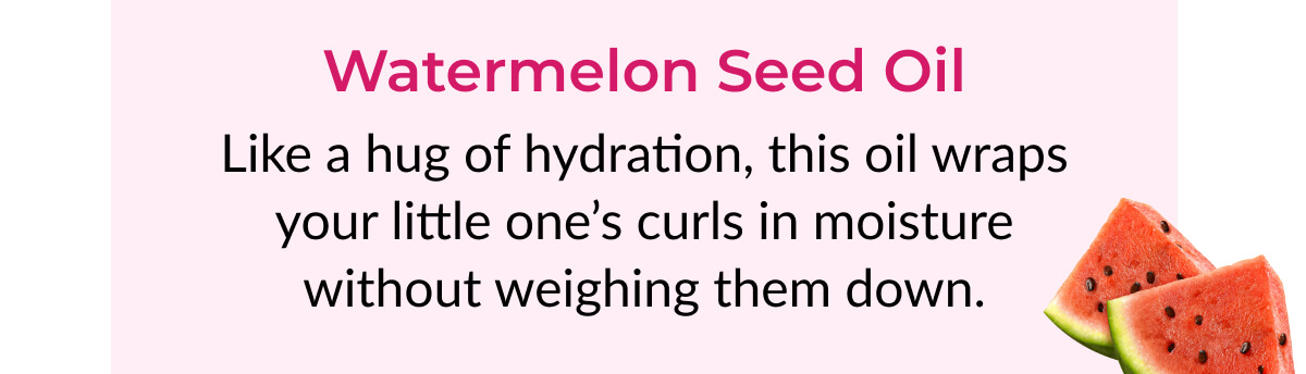 Watermelon Seed Oil: Like a hug of hydration, this oil wraps your little one’s curls in moisture without weighing them down.