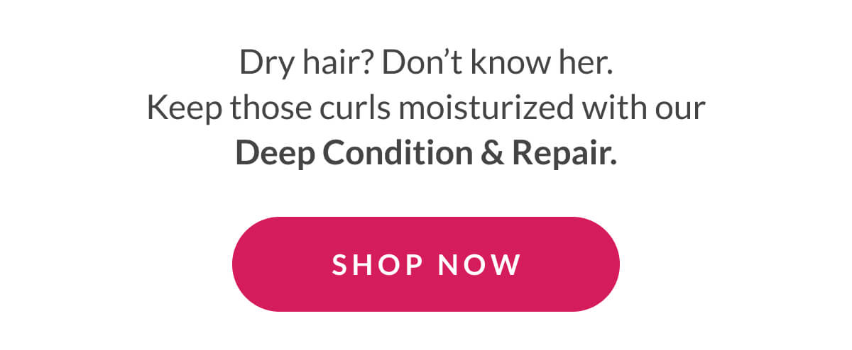 Dry hair? Don’t know her. Keep those curls moisturized with our Deep Condition & Repair.