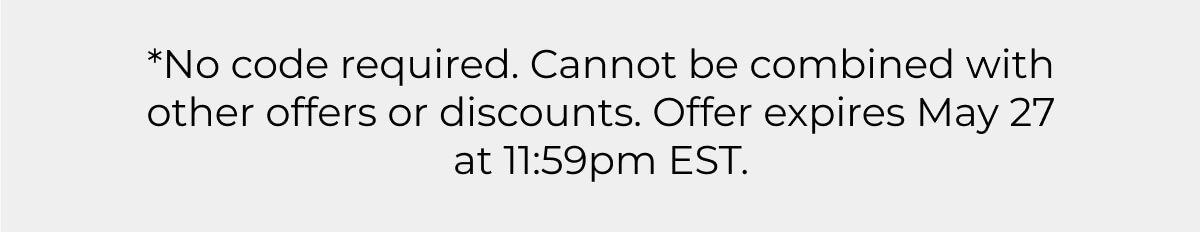 *No code required. Cannot be combined with other offers or discounts. Offer expires May 27 at 11:59pm EST.