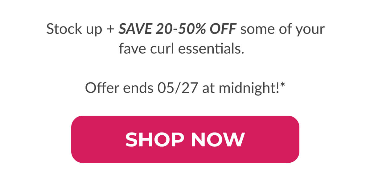 Stock up + SAVE 20-50% OFF some of your fave curl essentials.   Offer ends 05/27 at midnight!*