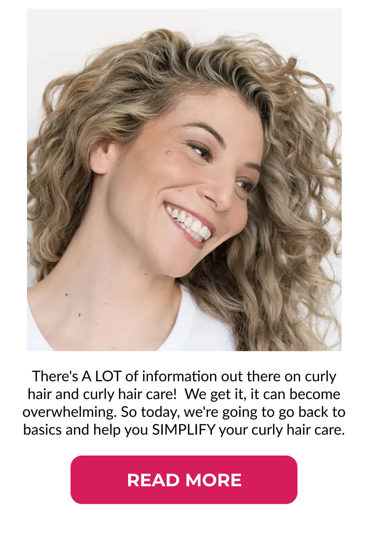 There's A LOT of information out there on curly hair and curly hair care!  We get it, it can become overwhelming. So today, we're going to go back to basics and help you SIMPLIFY your curly hair care.