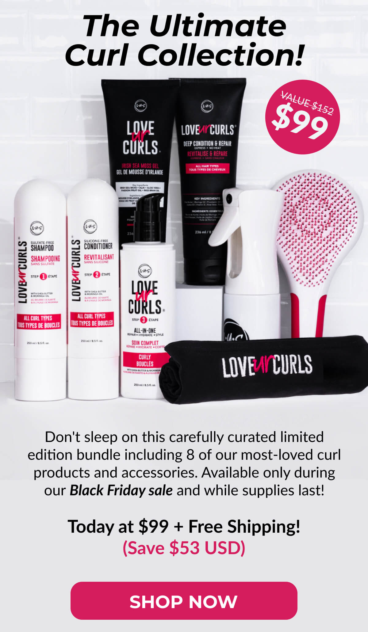 The Ultimate Curl Collection! Don't sleep on this carefully curated limited edition bundle including 8 of our most-loved curl products and accessories. Available only during our Black Friday sale and while supplies last! Today at $99 + Free Shipping! (Save $53 USD)