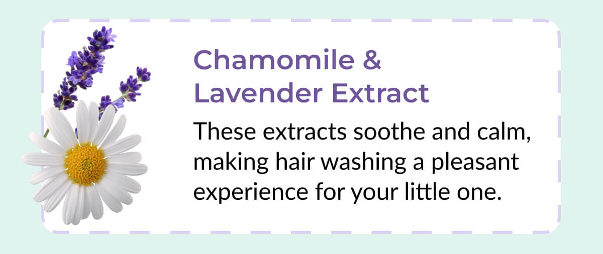 Chamomile & Lavender Extract: These extracts soothe and calm, making hair washing a pleasant experience for your little one.