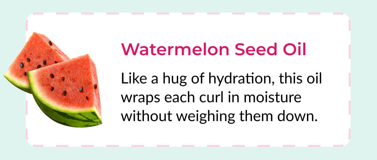 Watermelon Seed Oil: Like a hug of hydration, this oil wraps each curl in moisture without weighing them down.