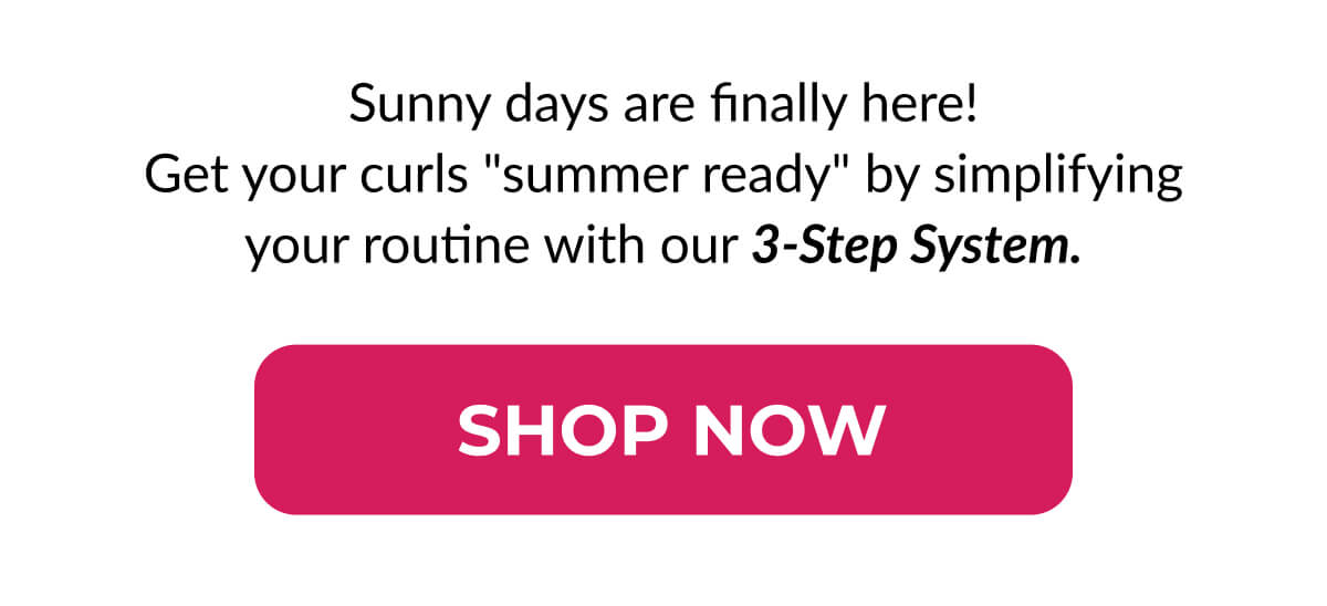 Sunny days are finally here! Get your curls "summer ready" by simplifying your routine with our 3-Step System.