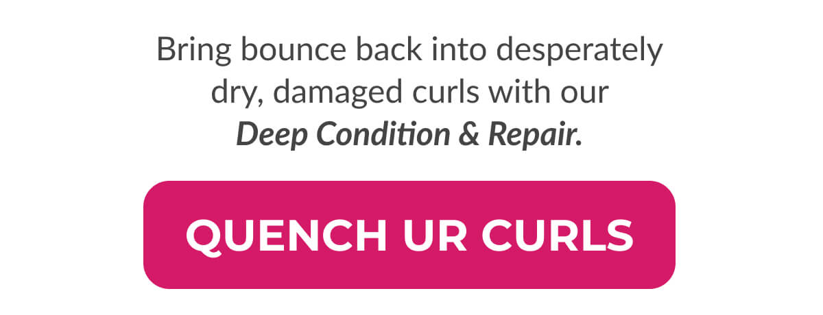 Bring bounce back into desperately dry, damaged curls with our Deep Condition & Repair.