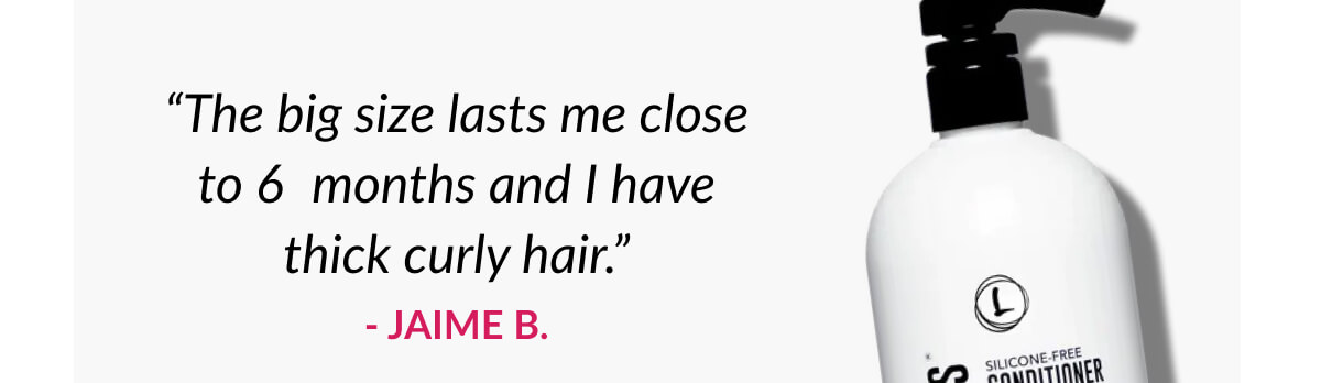 “The big size lasts me close to 6 months and I have thick curly hair.” - Jaime B.