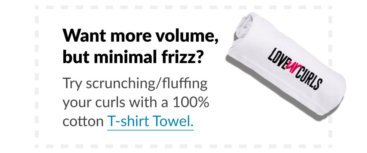 Want more volume, but minimal frizz? Try scrunching/fluffing your curls with a 100% cotton T-shirt Towel.