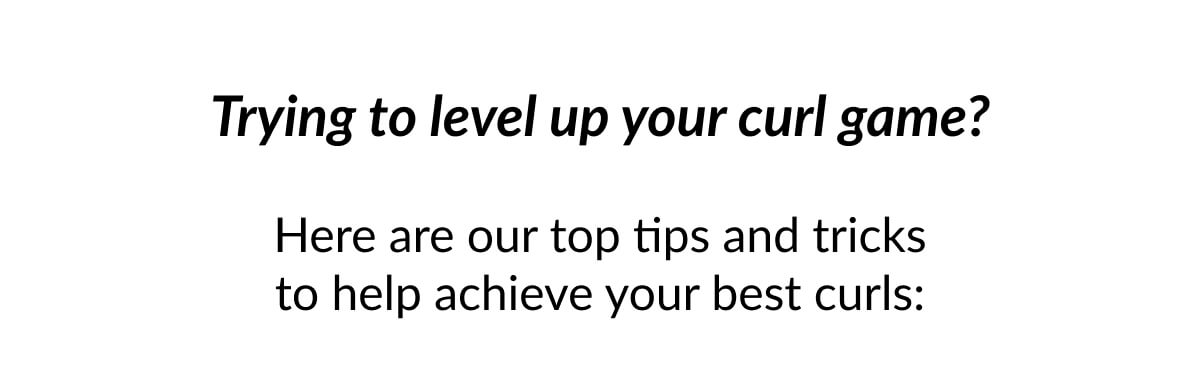 Trying to level up your curl game? Here are our top tips and tricks to help achieve your best curls: