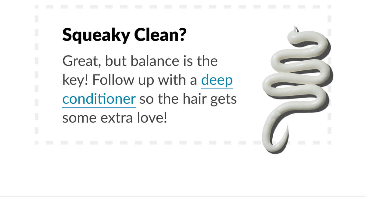 Squeaky Clean? Great, but balance is the key! Follow up with a deep conditioner so the hair gets some extra love!