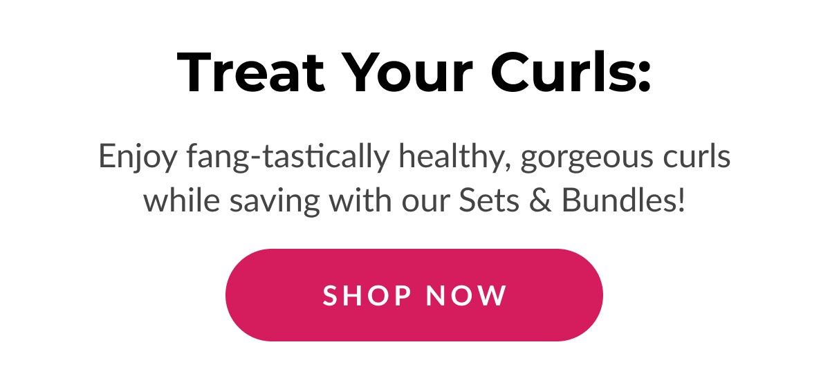 Treat Your Curls: Enjoy fang-tastically healthy, gorgeous curls while saving with our Sets & Bundles!