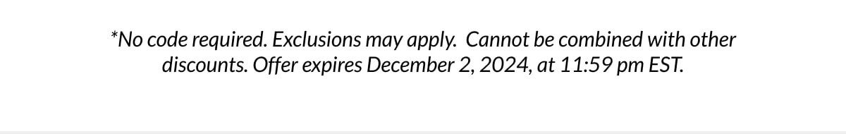 *No code required. Exclusions may apply. Cannot be combined with other discounts. Offer expires December 2, 2024, at 11:59 pm EST.