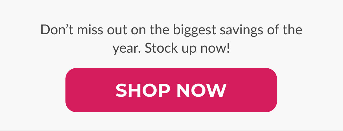 Don’t miss out on the biggest savings of the year. Stock up now!