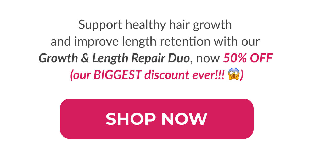 Support healthy hair growth and improve length retention with our Growth & Length Repair Duo, now 50% OFF (our BIGGEST discount ever!!! )