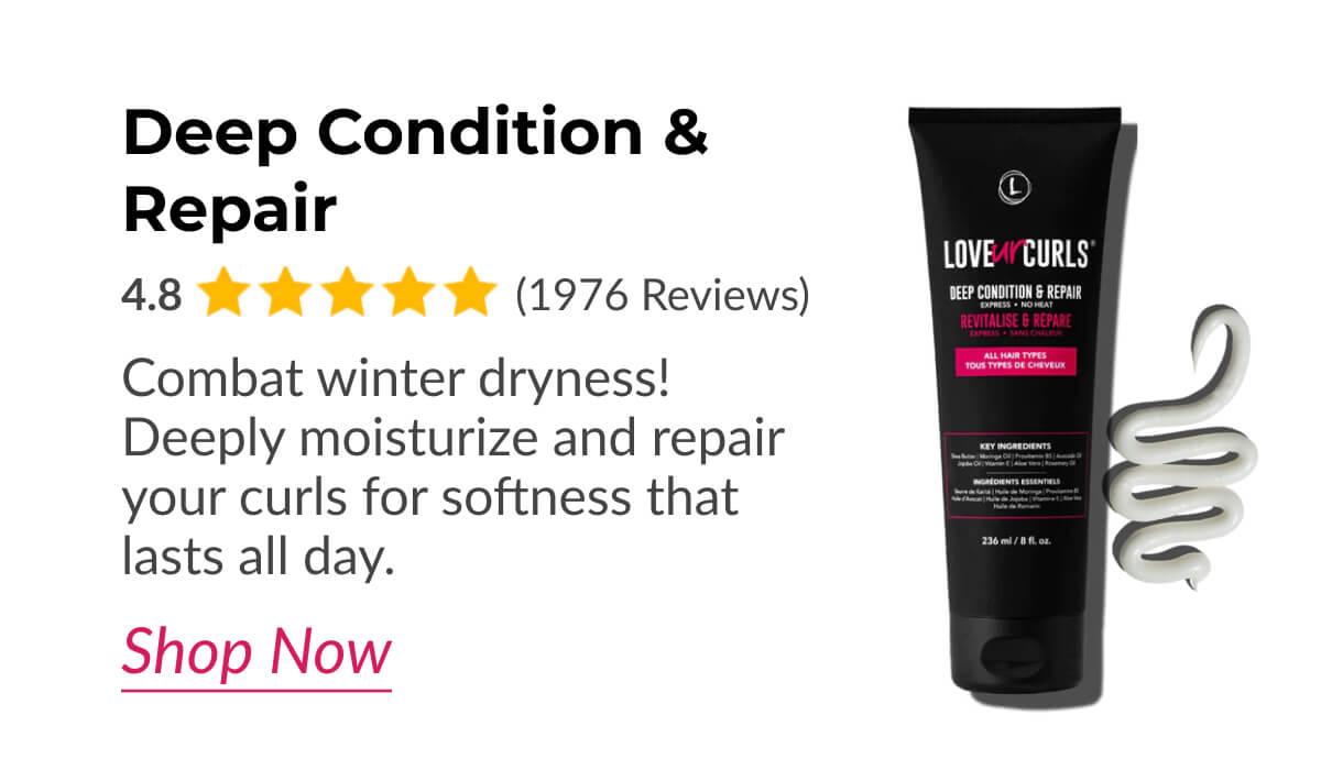 Deep Condition & Repair Combat winter dryness! Deeply moisturize and repair your curls for softness that lasts all day.