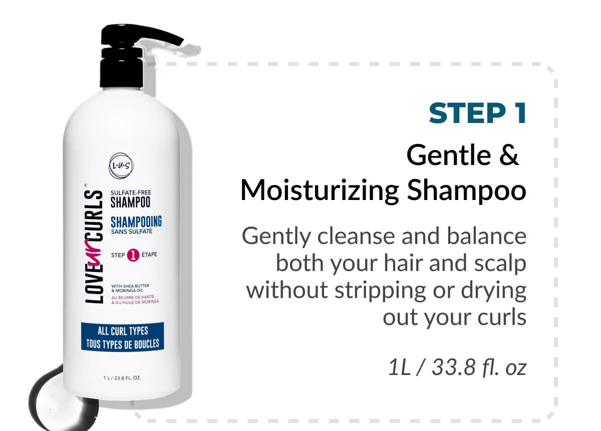 Step 1 Gentle & Moisturizing Shampoo Gently cleanse and balance both your hair and scalp without stripping or drying out your curls