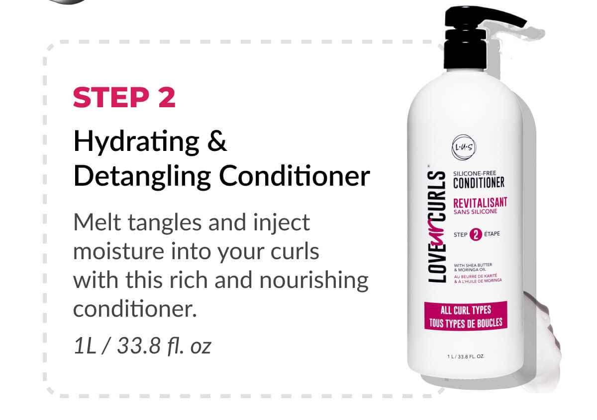 Step 2 Hydrating & Detangling Conditioner Melt tangles and inject moisture into your curls with this rich and nourishing conditioner.