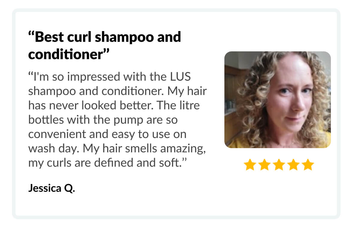 ‘‘Best curl shampoo and conditioner’’ ‘‘I'm so impressed with the LUS shampoo and conditioner. My hair has never looked better. The litre bottles with the pump are so convenient and easy to use on wash day. My hair smells amazing, my curls are defined and soft.’’