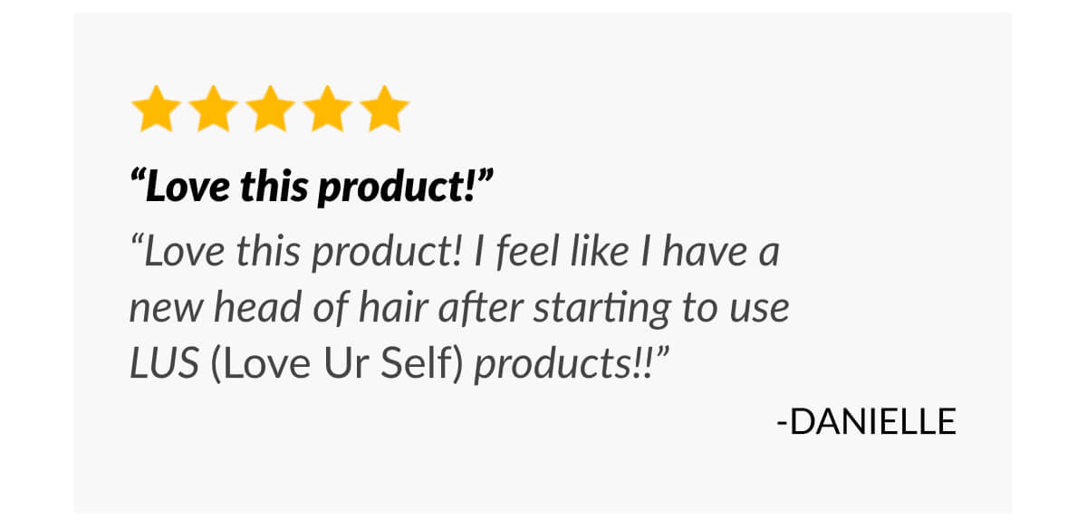 “Love this product!” “Love this product! I feel like I have a new head of hair after starting to use LUS (Love Ur Self) products!!” -Danielle