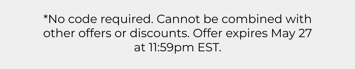 *No code required. Cannot be combined with other offers or discounts. Offer expires May 27 at 11:59pm EST.