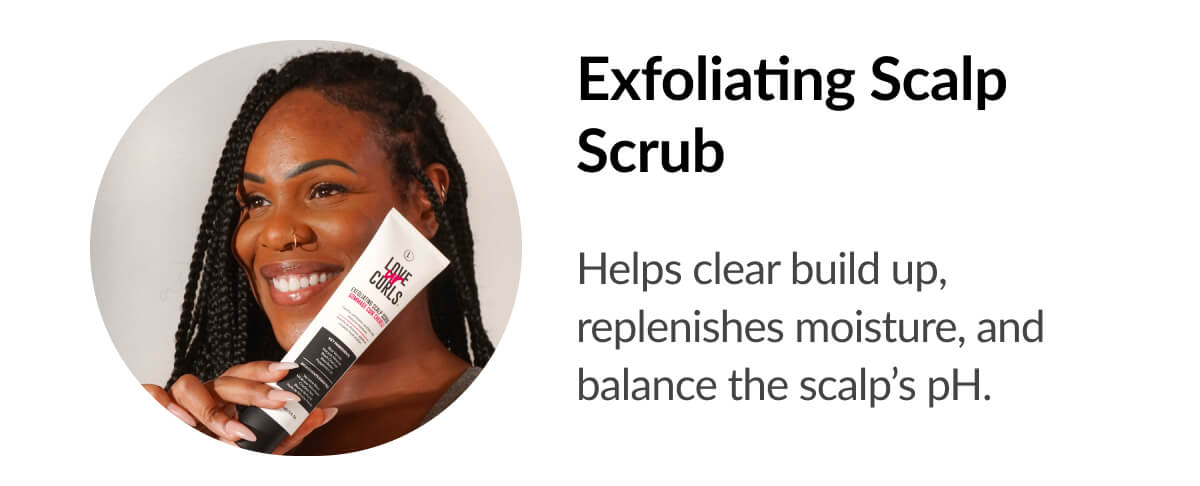 Exfoliating Scalp Scrub Helps clear build up, replenishes moisture, and balance the scalp’s pH.