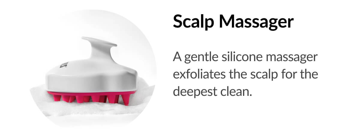 Scalp Massager A gentle silicone massager exfoliates the scalp for the deepest clean.