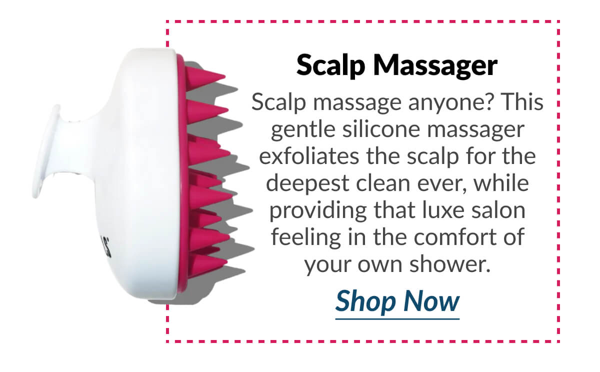 Scalp Massager Scalp massage anyone? This gentle silicone massager exfoliates the scalp for the deepest clean ever, while providing that luxe salon feeling in the comfort of your own shower.