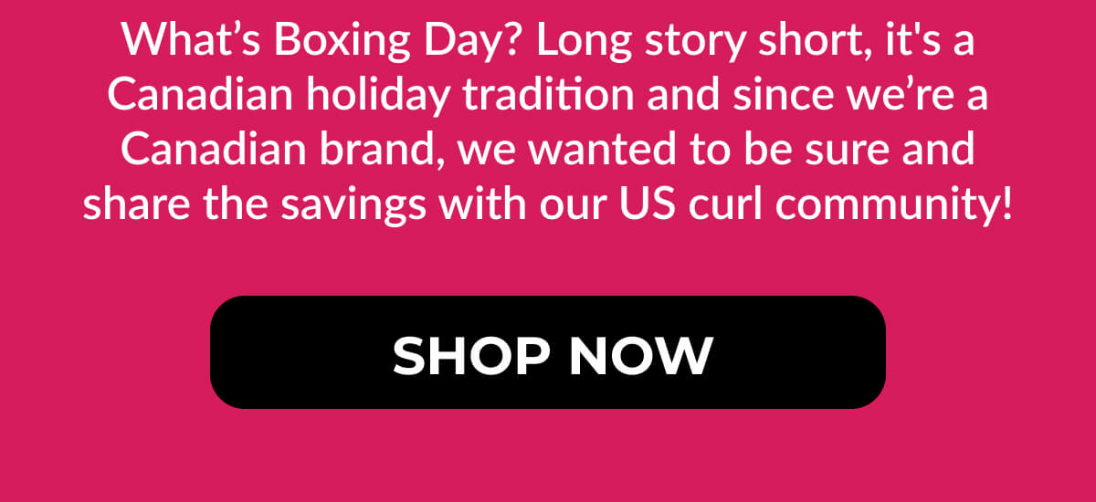 What’s Boxing Day? Long story short, it's a Canadian holiday tradition and since we’re a Canadian brand, we wanted to be sure and share the savings with our US curl community!