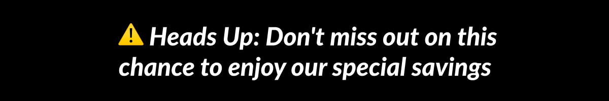 Heads Up: Don't miss out on this chance to enjoy our special savings