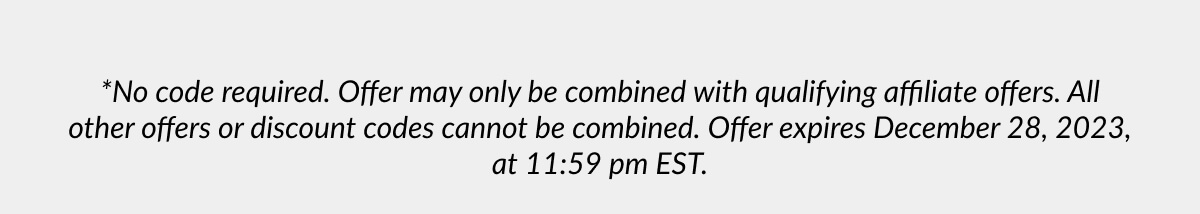 *No code required. Offer may only be combined with qualifying affiliate offers. All other offers or discount codes cannot be combined. Offer expires December 28, 2023, at 11:59 pm EST.