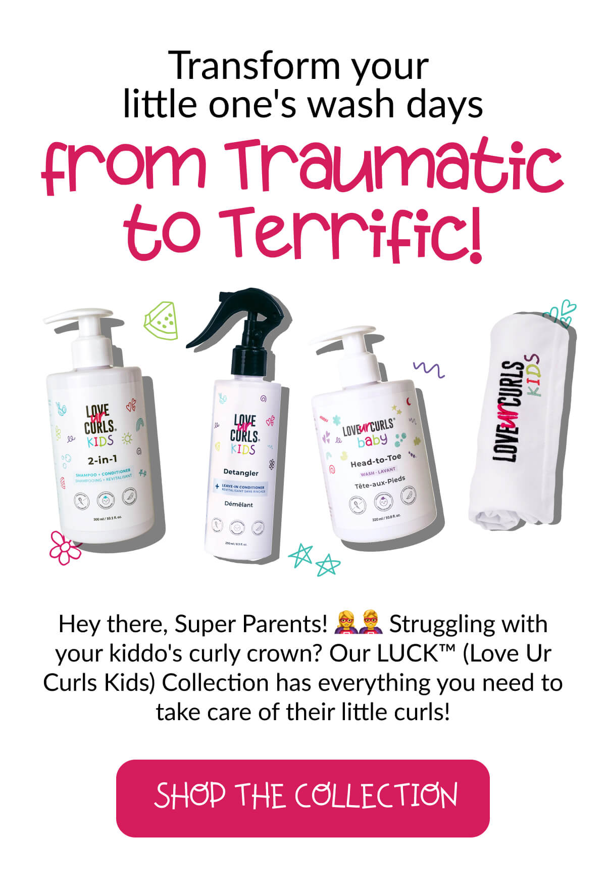 Transform your little one's wash days from traumatic to terrific! Hey there, Super Parents! Struggling with your kiddo's curly crown? Our LUCK™️ (Love Ur Curls Kids) Collection has everything you need to take care of their little curls!