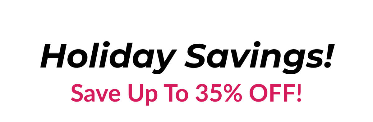 Holiday Savings! Save Up To 35% Off!