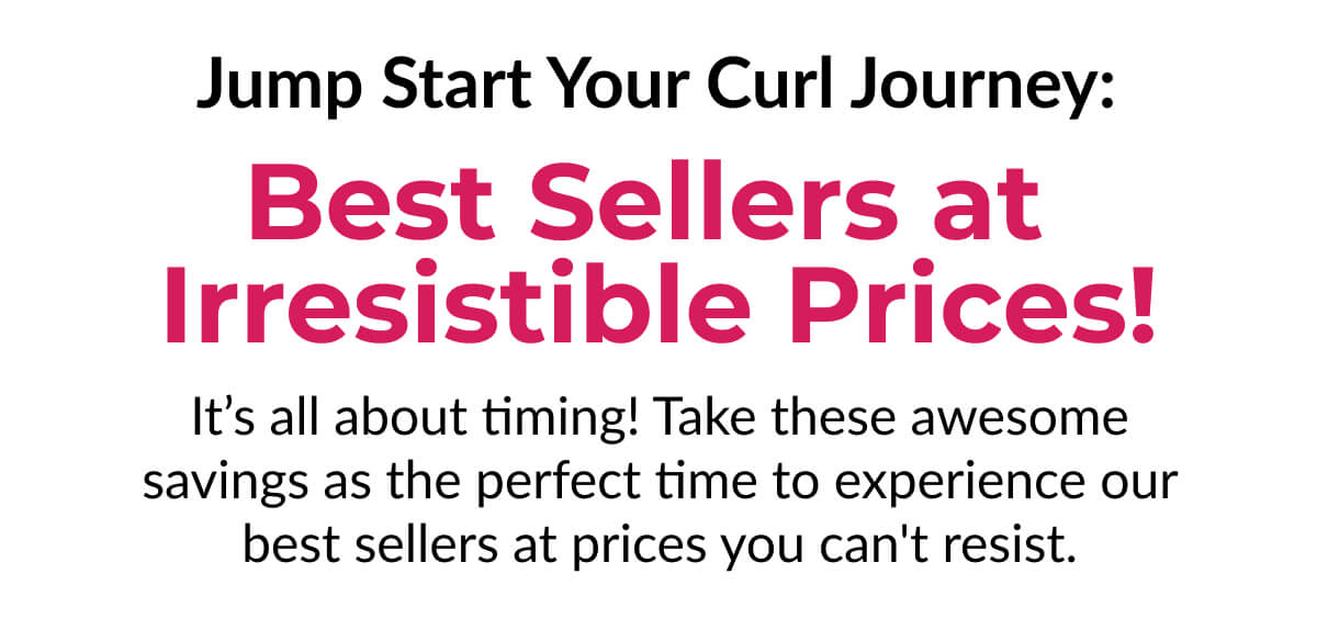 Jump Start Your Curl Journey: Best Sellers at Irresistible Prices! It’s all about timing! Take these awesome savings as the perfect time to experience our best sellers at prices you can't resist.