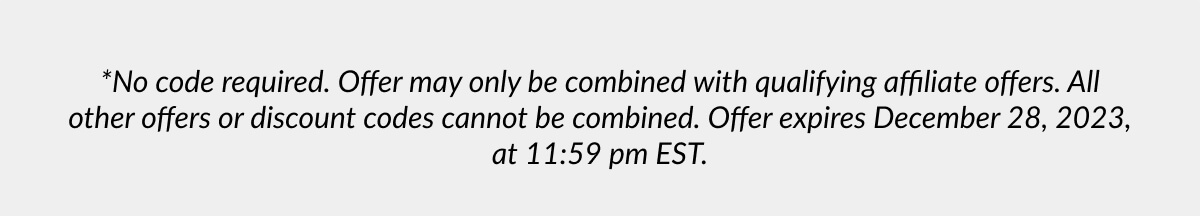 *No code required. Offer may only be combined with qualifying affiliate offers. All other offers or discount codes cannot be combined. Offer expires December 28, 2023, at 11:59 pm EST.