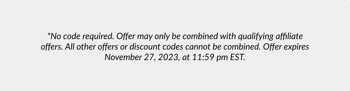 *No code required. Offer may only be combined with qualifying affiliate offers. All other offers or discount codes cannot be combined. Offer expires November 27, 2023, at 11:59 pm Est.