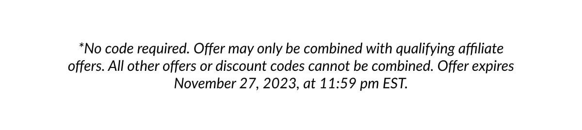 *No code required. Offer may only be combined with qualifying affiliate offers. All other offers or discount codes cannot be combined. Offer expires November 27, 2023, at 11:59 pm Est.