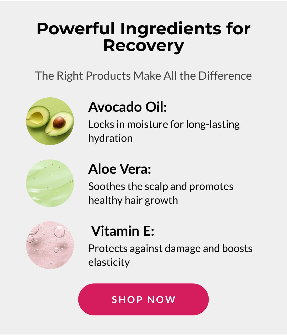 Powerful Ingredients for Recovery The Right Products Make All the Difference. Avocado Oil. Aloe vera. Vitamina E.