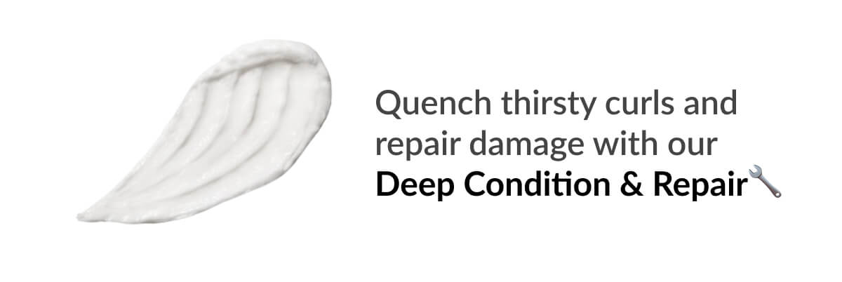 Quench thirsty curls and repair damage with our Deep Condition & Repair