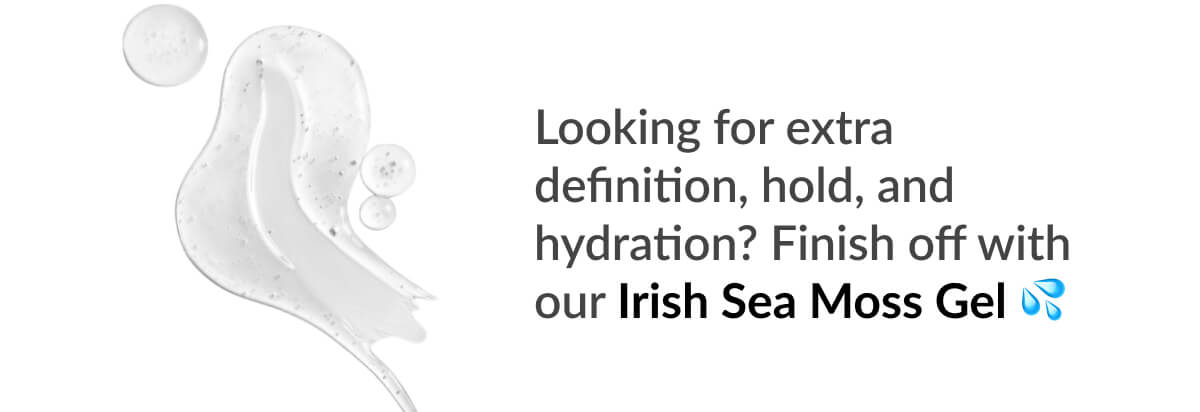 Looking for extra definition, hold, and hydration? Finish off with our Irish Sea Moss Gel 