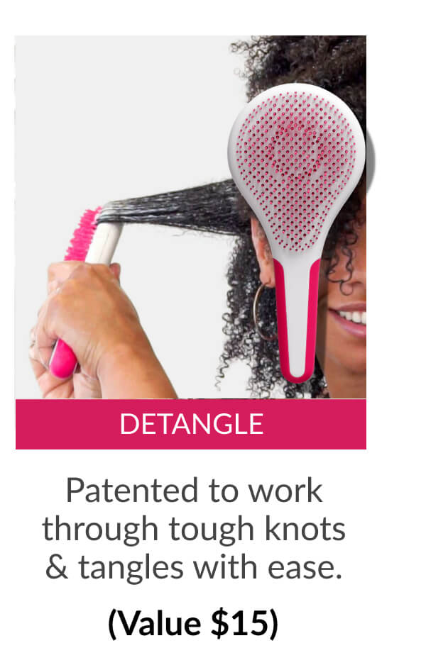 Detangle: Patented to work through tough knots & tangles with ease. (Value $15)